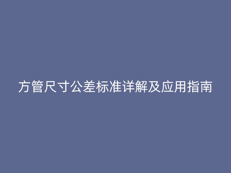 方管尺寸公差標準詳解及應用指南