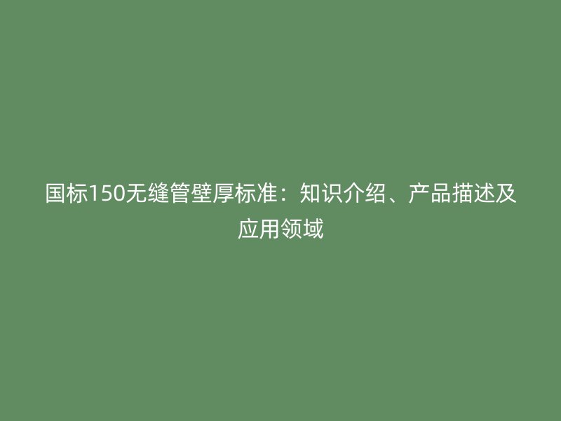國標150無縫管壁厚標準:知識介紹、產(chǎn)品描述及應(yīng)用領(lǐng)域