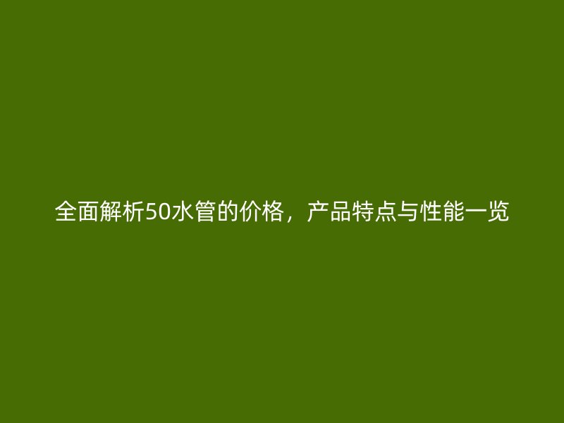 全面解析50水管的價格,產品特點與性能一覽