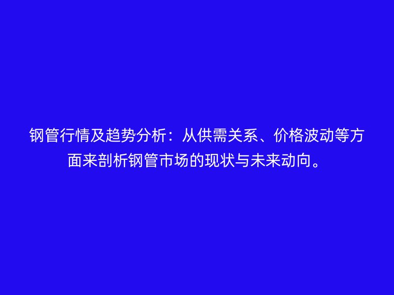 鋼管行情及趨勢分析:從供需關系、價格波動等方面來剖析鋼管市場的現狀與未來動向。
