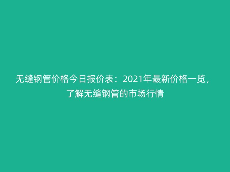 無縫鋼管價格今日報價表：2021年最新價格一覽，了解無縫鋼管的市場行情