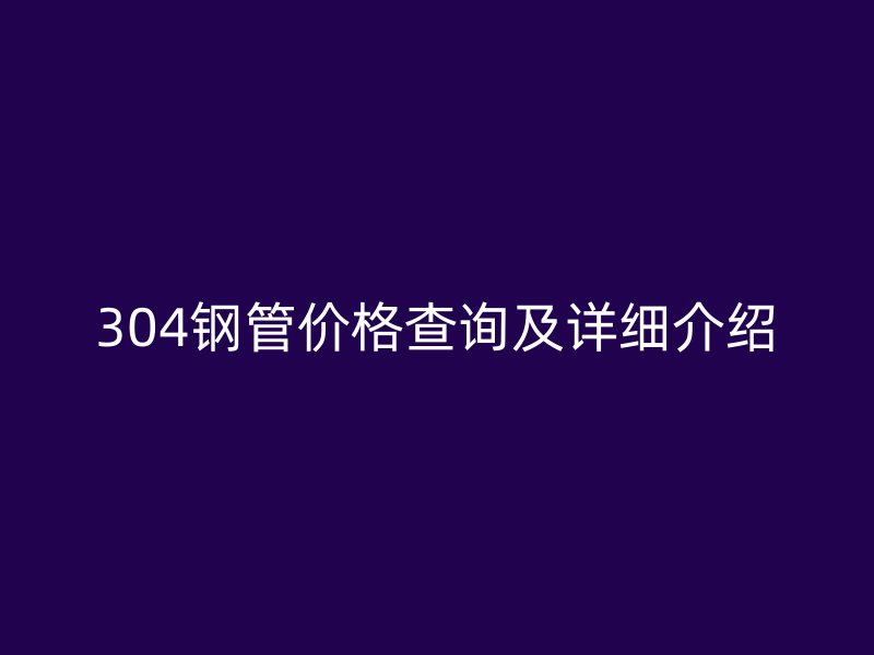 304鋼管價格查詢及詳細(xì)介紹
